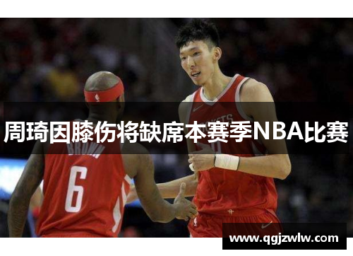 周琦因膝伤将缺席本赛季NBA比赛